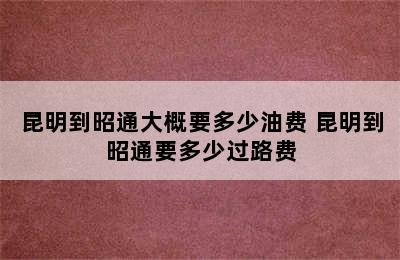 昆明到昭通大概要多少油费 昆明到昭通要多少过路费